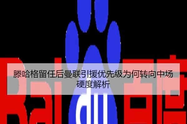 滕哈格留任后曼联引援优先级为何转向中场硬度解析