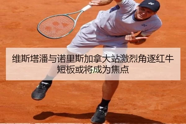 维斯塔潘与诺里斯加拿大站激烈角逐红牛短板或将成为焦点